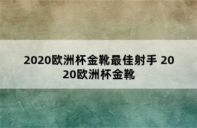 2020欧洲杯金靴最佳射手 2020欧洲杯金靴